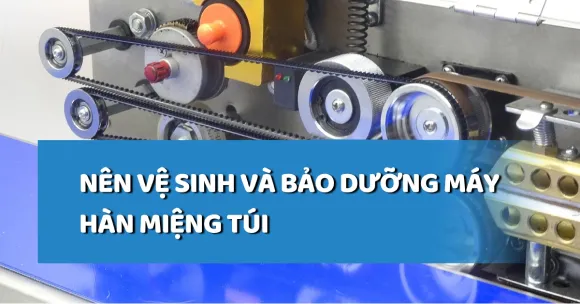 Lý do cần vệ sinh và bảo dưỡng máy hàn miệng  túi