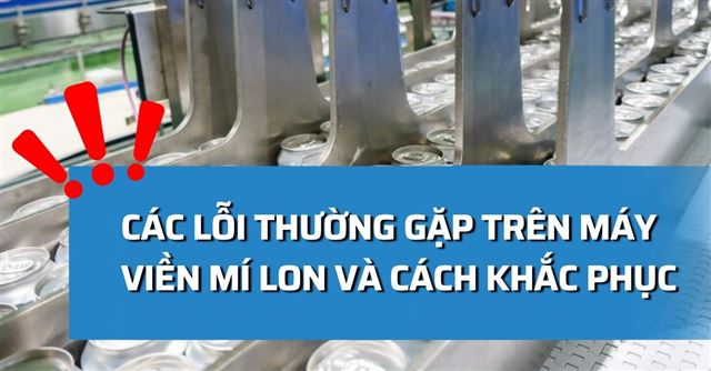 Các lỗi thường gặp trên máy viền mí lon và cách khắc phục