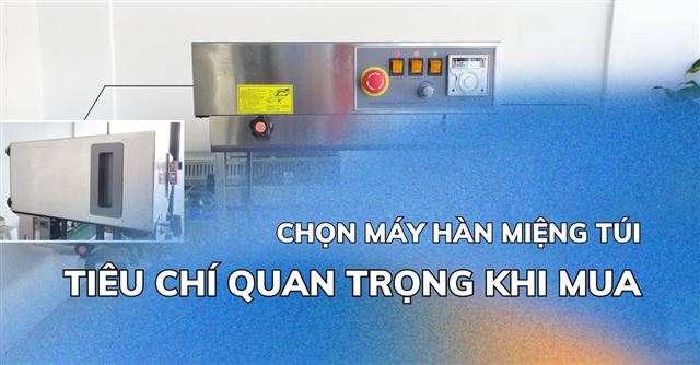 Mua máy hàn miệng túi: Các tiêu chí quan trọng cần cân nhắc