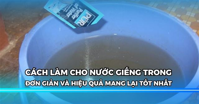 8 Cách làm cho nước giếng trong hiệu quả nhất hiện nay
