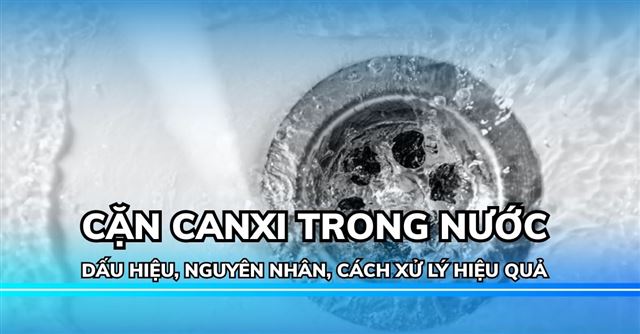 Cặn canxi trong nước: Dấu hiệu, nguyên nhân và 7 cách xử lý hiệu quả