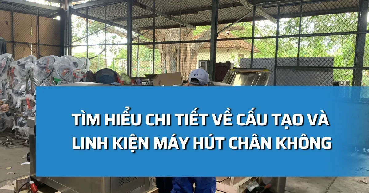 Tìm hiểu chi tiết về cấu tạo và linh kiện máy hút chân không