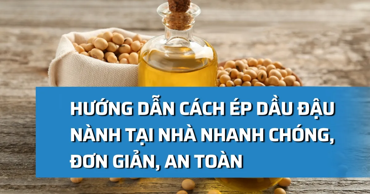 Hướng dẫn cách ép dầu đậu nành tại nhà nhanh chóng, đơn giản, an toàn