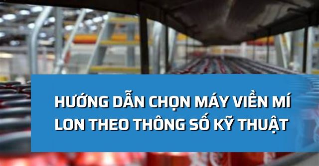 Hướng dẫn chọn máy viền mí lon theo thông số kỹ thuật chuẩn