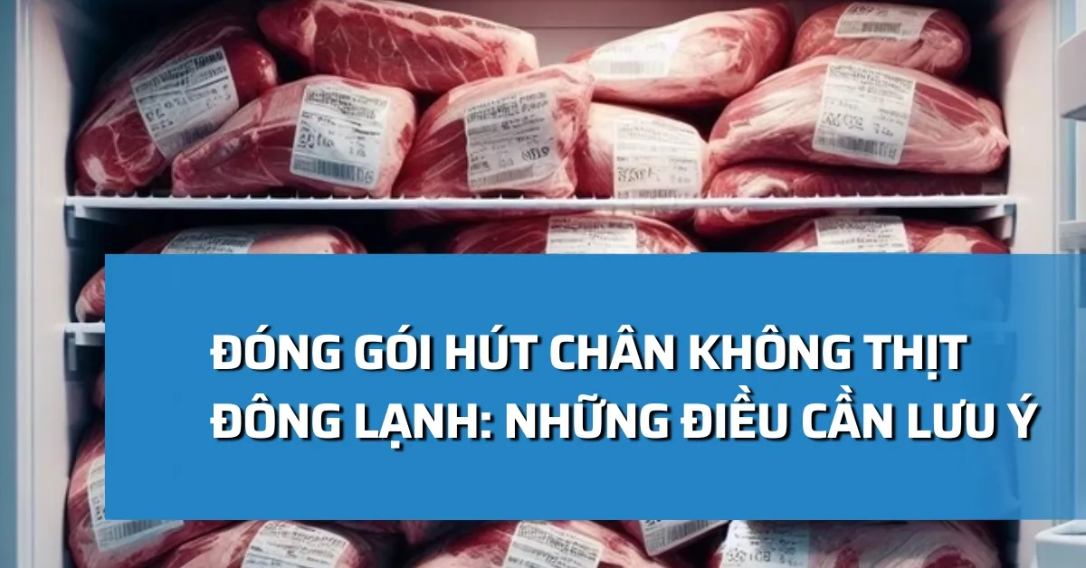 Đóng gói hút chân không thịt đông lạnh: Những điều cần lưu ý