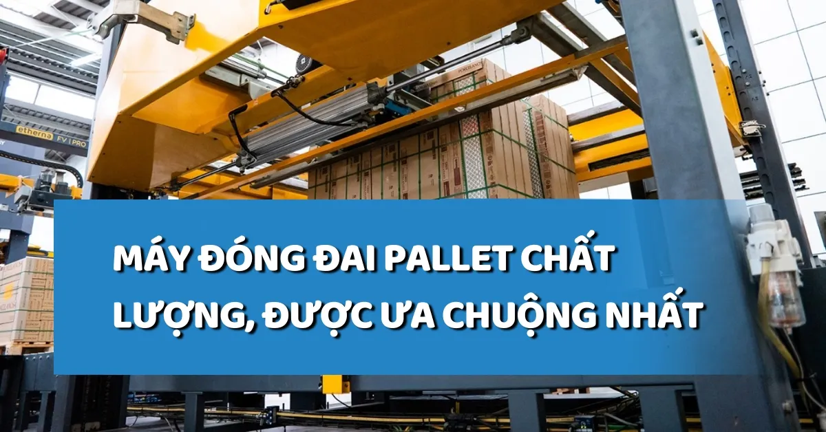 Máy đóng đai pallet chất lượng, được ưa chuộng nhất