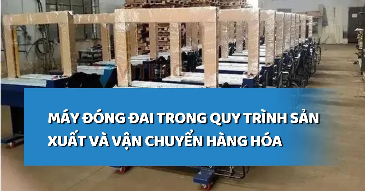 Máy đóng đai trong quy trình sản xuất và vận chuyển hàng hóa