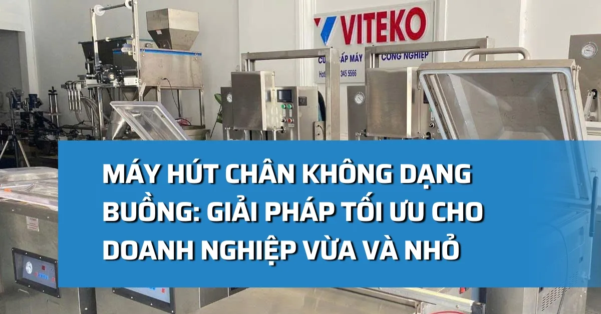 Máy hút chân không dạng buồng: Giải pháp tối ưu cho doanh nghiệp vừa và nhỏ