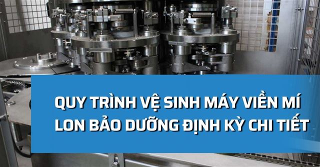 Quy trình vệ sinh máy viền mí lon và bảo dưỡng định kỳ chi tiết