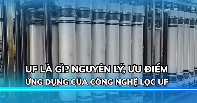 UF là gì? Nguyên lý, ưu điểm, ứng dụng của công nghệ lọc UF